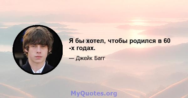 Я бы хотел, чтобы родился в 60 -х годах.