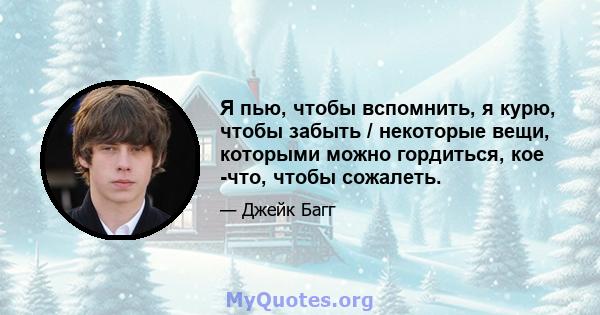 Я пью, чтобы вспомнить, я курю, чтобы забыть / некоторые вещи, которыми можно гордиться, кое -что, чтобы сожалеть.