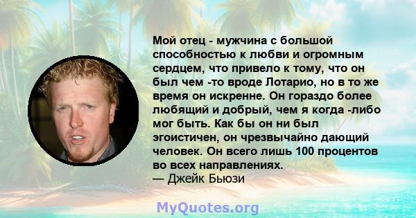 Мой отец - мужчина с большой способностью к любви и огромным сердцем, что привело к тому, что он был чем -то вроде Лотарио, но в то же время он искренне. Он гораздо более любящий и добрый, чем я когда -либо мог быть.