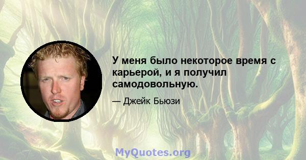 У меня было некоторое время с карьерой, и я получил самодовольную.