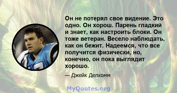 Он не потерял свое видение. Это одно. Он хорош. Парень гладкий и знает, как настроить блоки. Он тоже ветеран. Весело наблюдать, как он бежит. Надеемся, что все получится физически, но, конечно, он пока выглядит хорошо.