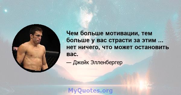 Чем больше мотивации, тем больше у вас страсти за этим ... нет ничего, что может остановить вас.