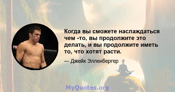 Когда вы сможете наслаждаться чем -то, вы продолжите это делать, и вы продолжите иметь то, что хотят расти.