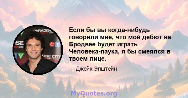 Если бы вы когда-нибудь говорили мне, что мой дебют на Бродвее будет играть Человека-паука, я бы смеялся в твоем лице.