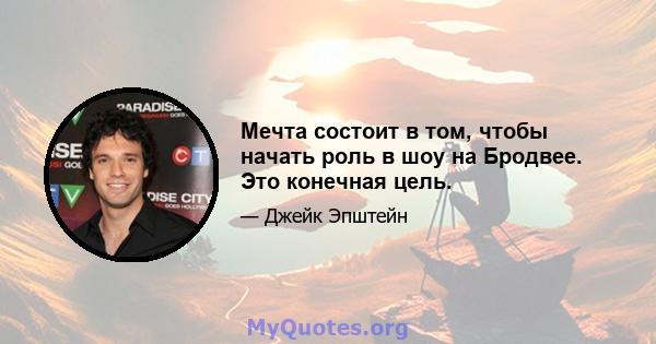 Мечта состоит в том, чтобы начать роль в шоу на Бродвее. Это конечная цель.