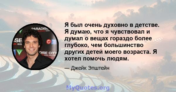 Я был очень духовно в детстве. Я думаю, что я чувствовал и думал о вещах гораздо более глубоко, чем большинство других детей моего возраста. Я хотел помочь людям.