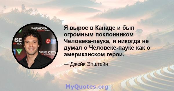 Я вырос в Канаде и был огромным поклонником Человека-паука, и никогда не думал о Человеке-пауке как о американском герои.