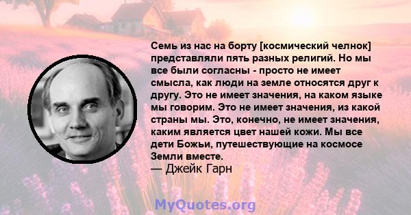 Семь из нас на борту [космический челнок] представляли пять разных религий. Но мы все были согласны - просто не имеет смысла, как люди на земле относятся друг к другу. Это не имеет значения, на каком языке мы говорим.