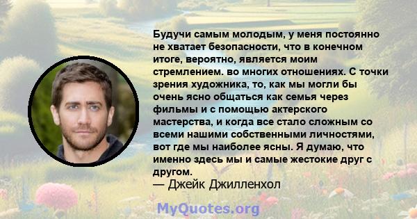 Будучи самым молодым, у меня постоянно не хватает безопасности, что в конечном итоге, вероятно, является моим стремлением. во многих отношениях. С точки зрения художника, то, как мы могли бы очень ясно общаться как