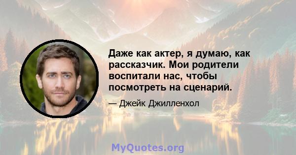 Даже как актер, я думаю, как рассказчик. Мои родители воспитали нас, чтобы посмотреть на сценарий.