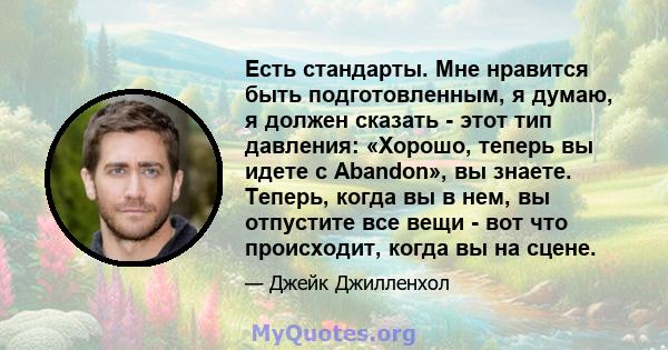 Есть стандарты. Мне нравится быть подготовленным, я думаю, я должен сказать - этот тип давления: «Хорошо, теперь вы идете с Abandon», вы знаете. Теперь, когда вы в нем, вы отпустите все вещи - вот что происходит, когда