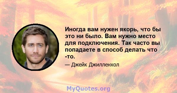 Иногда вам нужен якорь, что бы это ни было. Вам нужно место для подключения. Так часто вы попадаете в способ делать что -то.