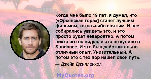 Когда мне было 19 лет, я думал, что [«Орхенская гора»] станет лучшим фильмом, когда -либо снятым. И все собирались увидеть это, и это просто будет невероятно. А потом никто его не видел, и это не купило в Sundance. И