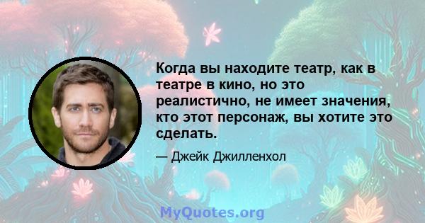 Когда вы находите театр, как в театре в кино, но это реалистично, не имеет значения, кто этот персонаж, вы хотите это сделать.