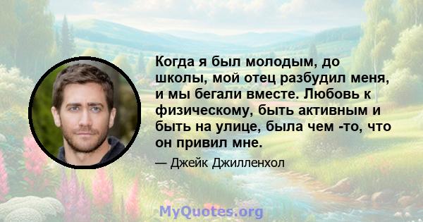 Когда я был молодым, до школы, мой отец разбудил меня, и мы бегали вместе. Любовь к физическому, быть активным и быть на улице, была чем -то, что он привил мне.