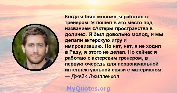 Когда я был моложе, я работал с тренером. Я пошел в это место под названием «Актеры пространства в долине». Я был довольно молод, и мы делали актерскую игру и импровизацию. Но нет, нет, я не ходил в Раду, я этого не