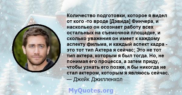 Количество подготовки, которое я видел от кого -то вроде [Дэвида] Финчера, и насколько он осознает работу всех остальных на съемочной площадке, и сколько уважения он имеет к каждому аспекту фильма, и каждый аспект кадра 