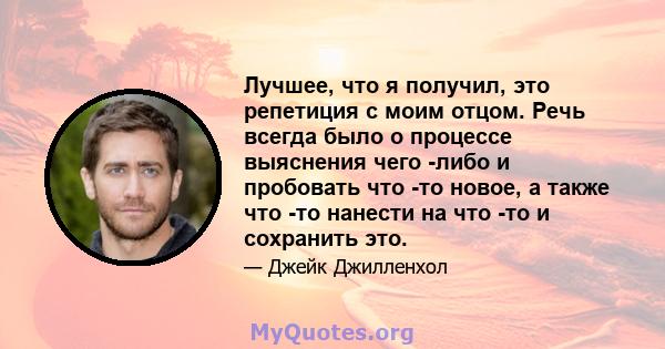 Лучшее, что я получил, это репетиция с моим отцом. Речь всегда было о процессе выяснения чего -либо и пробовать что -то новое, а также что -то нанести на что -то и сохранить это.