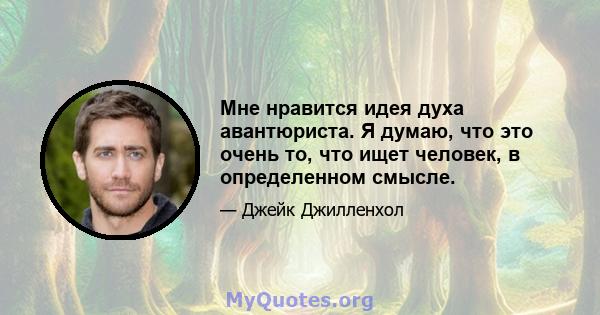 Мне нравится идея духа авантюриста. Я думаю, что это очень то, что ищет человек, в определенном смысле.