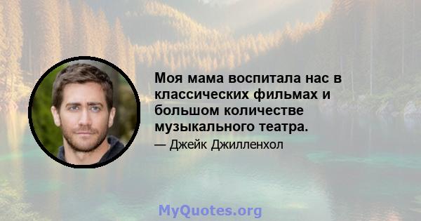 Моя мама воспитала нас в классических фильмах и большом количестве музыкального театра.