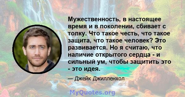 Мужественность, в настоящее время и в поколении, сбивает с толку. Что такое честь, что такое защита, что такое человек? Это развивается. Но я считаю, что наличие открытого сердца - и сильный ум, чтобы защитить это - это 