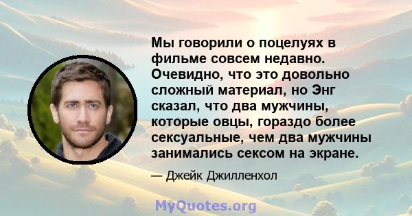 Мы говорили о поцелуях в фильме совсем недавно. Очевидно, что это довольно сложный материал, но Энг сказал, что два мужчины, которые овцы, гораздо более сексуальные, чем два мужчины занимались сексом на экране.