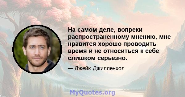 На самом деле, вопреки распространенному мнению, мне нравится хорошо проводить время и не относиться к себе слишком серьезно.