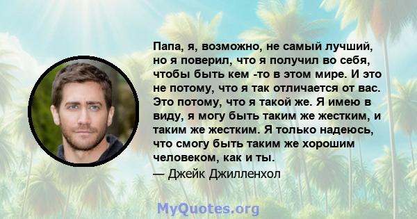 Папа, я, возможно, не самый лучший, но я поверил, что я получил во себя, чтобы быть кем -то в этом мире. И это не потому, что я так отличается от вас. Это потому, что я такой же. Я имею в виду, я могу быть таким же