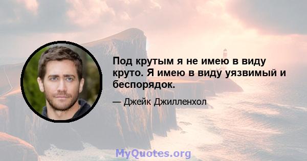 Под крутым я не имею в виду круто. Я имею в виду уязвимый и беспорядок.