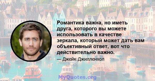 Романтика важна, но иметь друга, которого вы можете использовать в качестве зеркала, который может дать вам объективный ответ, вот что действительно важно.