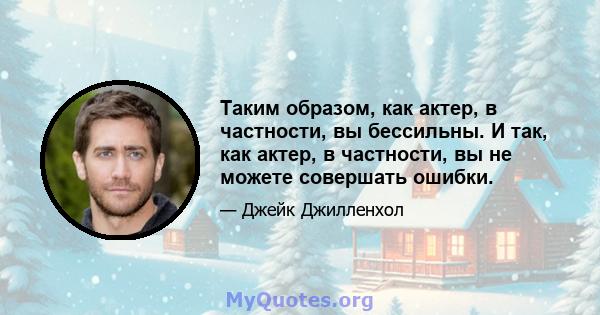 Таким образом, как актер, в частности, вы бессильны. И так, как актер, в частности, вы не можете совершать ошибки.