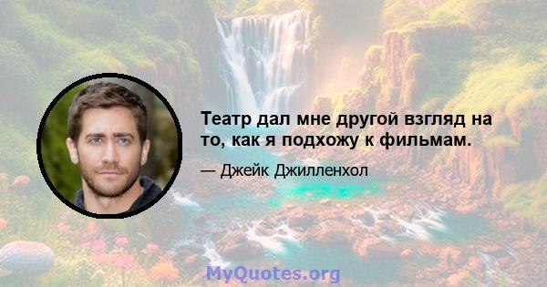 Театр дал мне другой взгляд на то, как я подхожу к фильмам.