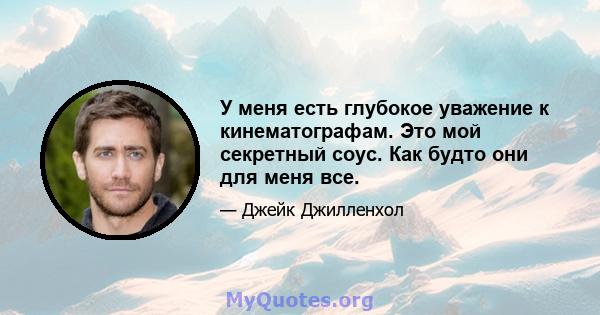 У меня есть глубокое уважение к кинематографам. Это мой секретный соус. Как будто они для меня все.