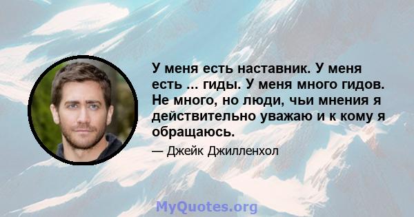 У меня есть наставник. У меня есть ... гиды. У меня много гидов. Не много, но люди, чьи мнения я действительно уважаю и к кому я обращаюсь.