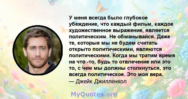 У меня всегда было глубокое убеждение, что каждый фильм, каждое художественное выражение, является политическим. Не обманывайся. Даже те, которые мы не будем считать открыто политическими, являются политическими. Когда