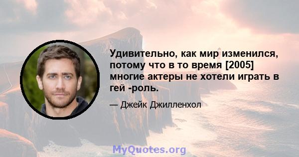 Удивительно, как мир изменился, потому что в то время [2005] многие актеры не хотели играть в гей -роль.