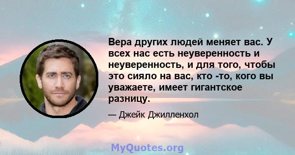 Вера других людей меняет вас. У всех нас есть неуверенность и неуверенность, и для того, чтобы это сияло на вас, кто -то, кого вы уважаете, имеет гигантское разницу.