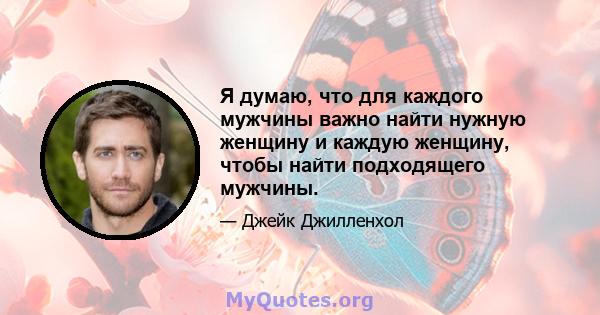 Я думаю, что для каждого мужчины важно найти нужную женщину и каждую женщину, чтобы найти подходящего мужчины.