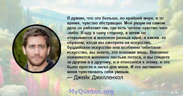 Я думаю, что это больше, по крайней мере, в то время, чувство абстракции. Мой разум на самом деле не работает так, где есть четкое чувство чего -либо. Я иду в одну сторону, а затем он открывается в миллион разных идей,