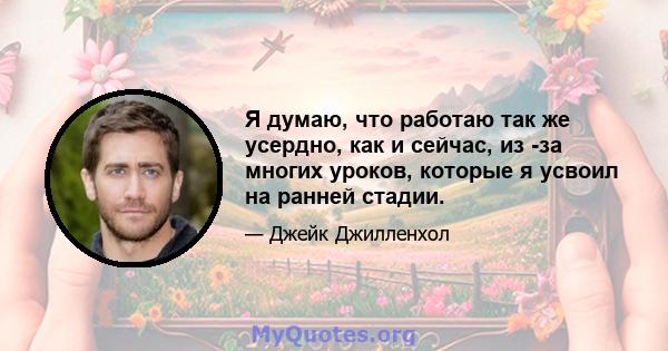 Я думаю, что работаю так же усердно, как и сейчас, из -за многих уроков, которые я усвоил на ранней стадии.