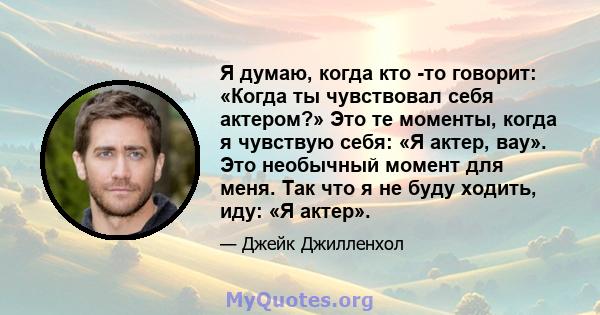 Я думаю, когда кто -то говорит: «Когда ты чувствовал себя актером?» Это те моменты, когда я чувствую себя: «Я актер, вау». Это необычный момент для меня. Так что я не буду ходить, иду: «Я актер».