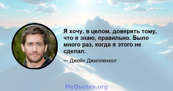 Я хочу, в целом, доверять тому, что я знаю, правильно. Было много раз, когда я этого не сделал.