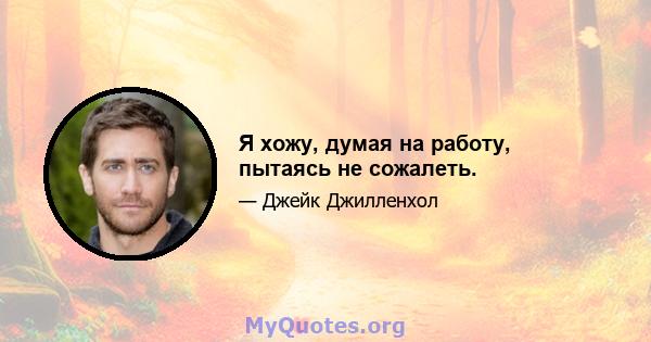 Я хожу, думая на работу, пытаясь не сожалеть.