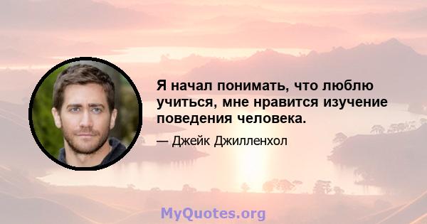 Я начал понимать, что люблю учиться, мне нравится изучение поведения человека.