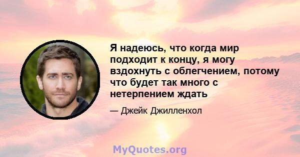 Я надеюсь, что когда мир подходит к концу, я могу вздохнуть с облегчением, потому что будет так много с нетерпением ждать