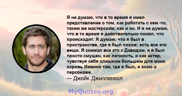 Я не думаю, что в то время я имел представление о том, как работать с кем -то, таким же мастерским, как и он. И я не думаю, что в то время я действительно понял, что происходит. Я думаю, что я был в пространстве, где я