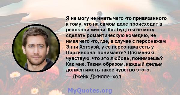 Я не могу не иметь чего -то привязанного к тому, что на самом деле происходит в реальной жизни. Как будто я не могу сделать романтическую комедию, не имея чего -то, где, в случае с персонажем Энни Хэтэуэй, у ее