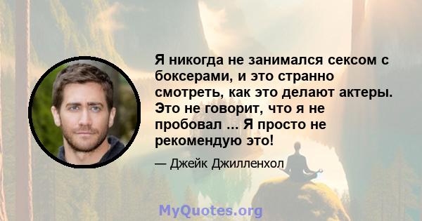 Я никогда не занимался сексом с боксерами, и это странно смотреть, как это делают актеры. Это не говорит, что я не пробовал ... Я просто не рекомендую это!