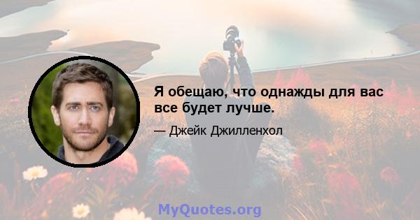 Я обещаю, что однажды для вас все будет лучше.