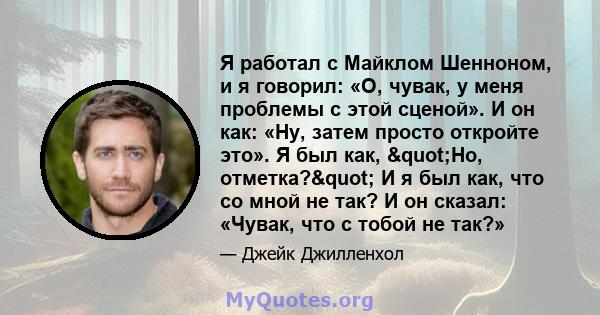 Я работал с Майклом Шенноном, и я говорил: «О, чувак, у меня проблемы с этой сценой». И он как: «Ну, затем просто откройте это». Я был как, "Но, отметка?" И я был как, что со мной не так? И он сказал: «Чувак,